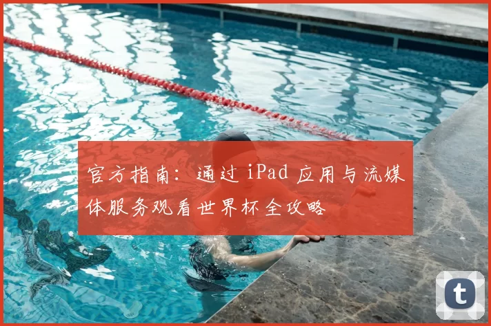 官方指南：通过 iPad 应用与流媒体服务观看世界杯全攻略