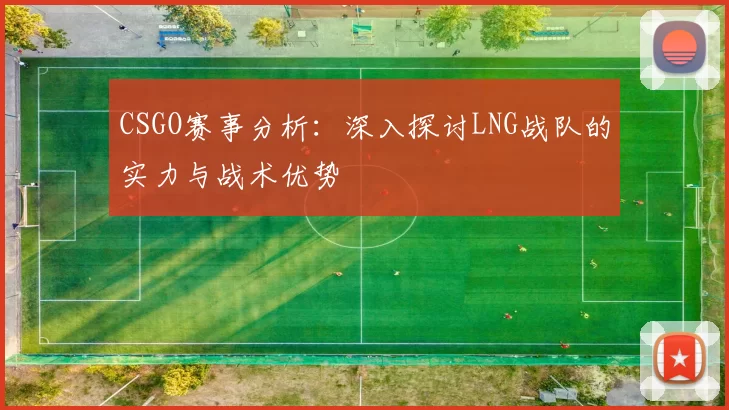 CSGO赛事分析：深入探讨LNG战队的实力与战术优势