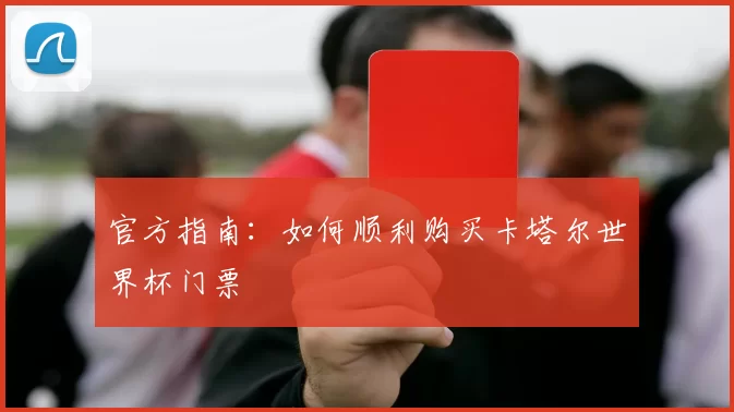 官方指南:如何顺利购买卡塔尔世界杯门票