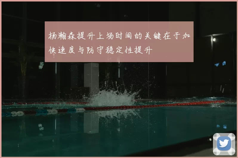 杨瀚森提升上场时间的关键在于加快速度与防守稳定性提升