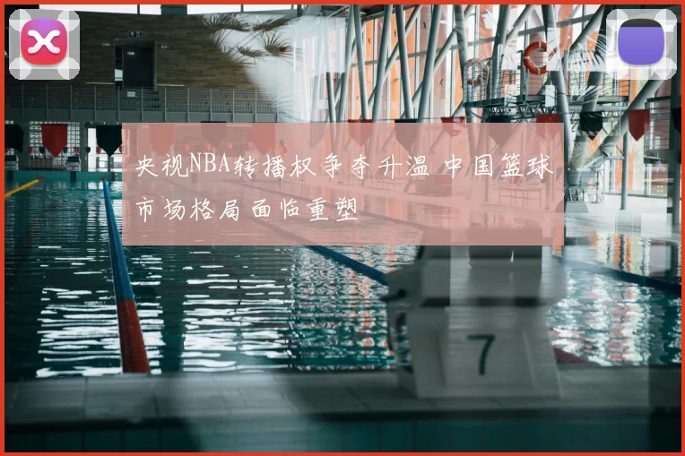 央视NBA转播权争夺升温 中国篮球市场格局面临重塑