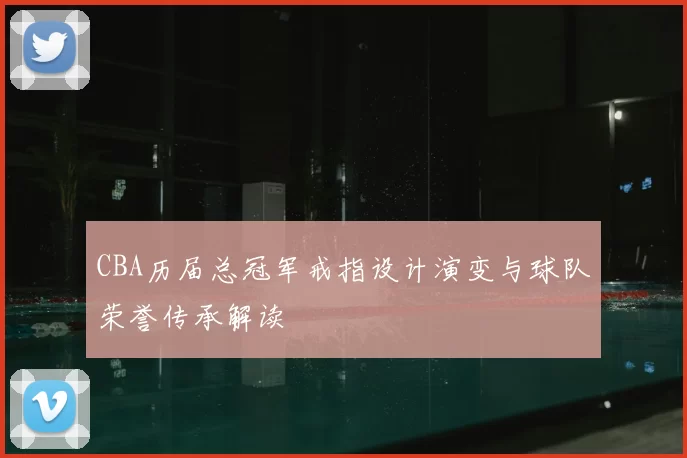 CBA历届总冠军戒指设计演变与球队荣誉传承解读