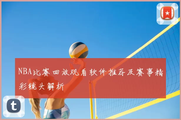 NBA比赛回放观看软件推荐及赛事精彩镜头解析