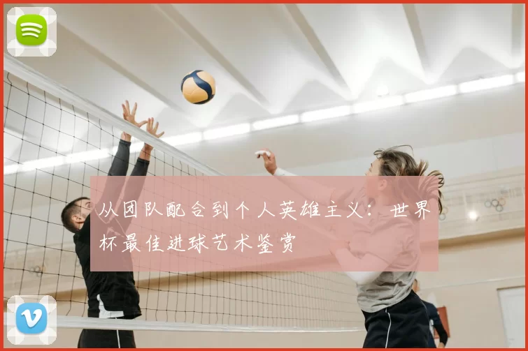 从团队配合到个人英雄主义：世界杯最佳进球艺术鉴赏