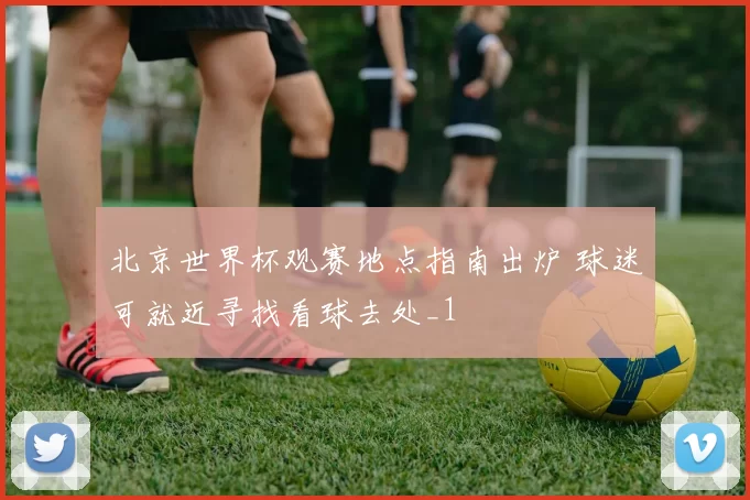 北京世界杯观赛地点指南出炉 球迷可就近寻找看球去处_1