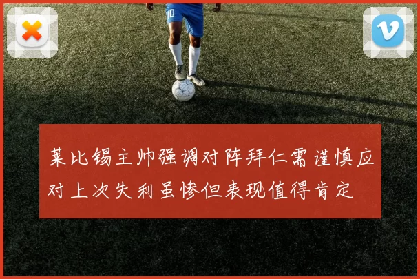 莱比锡主帅强调对阵拜仁需谨慎应对上次失利虽惨但表现值得肯定