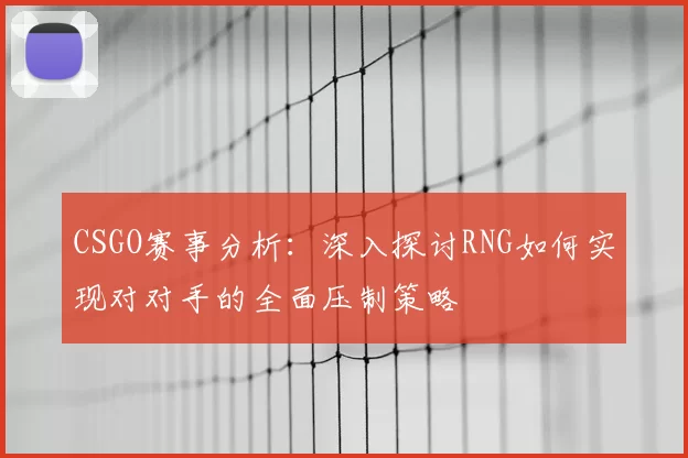 CSGO赛事分析:深入探讨RNG如何实现对对手的全面压制策略