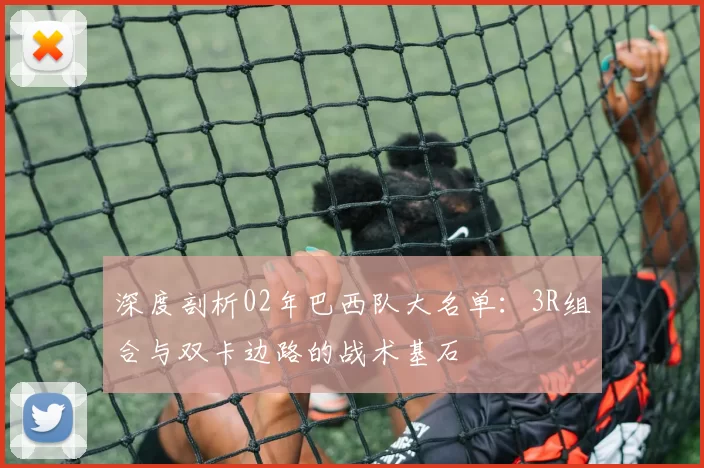 深度剖析02年巴西队大名单：3R组合与双卡边路的战术基石