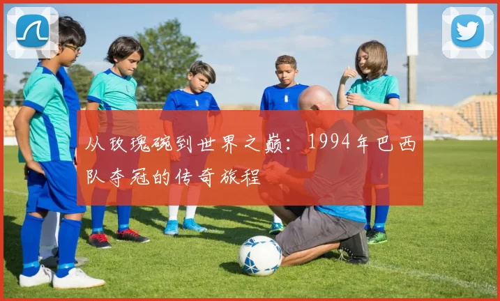 从玫瑰碗到世界之巅：1994年巴西队夺冠的传奇旅程