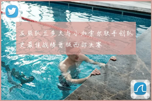 灰熊队兰多夫与小加索尔联手创队史最佳战绩晋级西部决赛