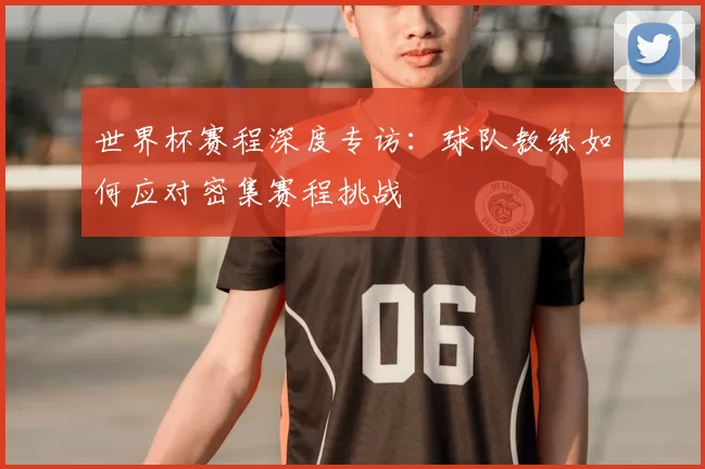 世界杯赛程深度专访：球队教练如何应对密集赛程挑战