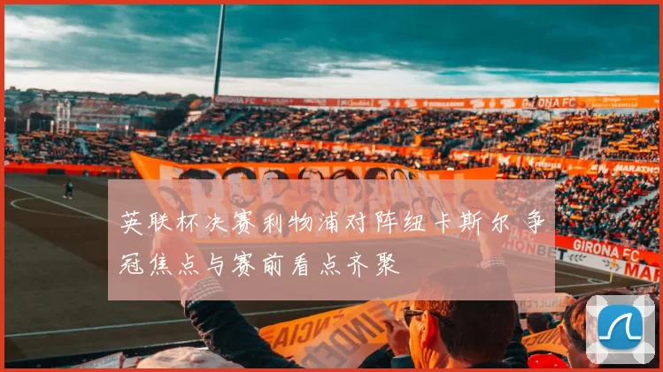 英联杯决赛利物浦对阵纽卡斯尔 争冠焦点与赛前看点齐聚