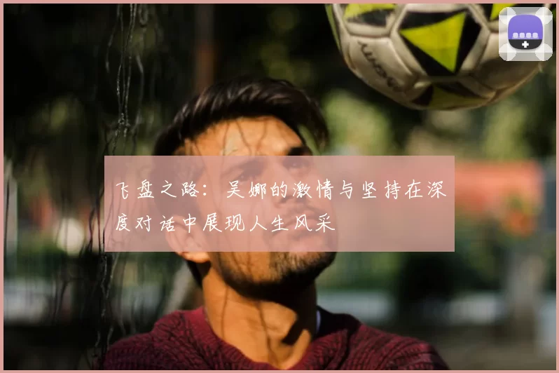 飞盘之路：吴娜的激情与坚持在深度对话中展现人生风采