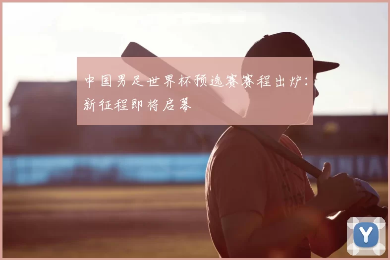 中国男足世界杯预选赛赛程出炉：新征程即将启幕