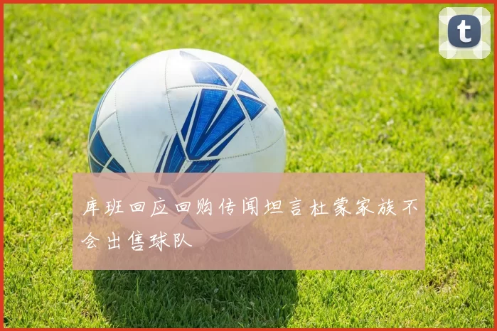 库班回应回购传闻坦言杜蒙家族不会出售球队