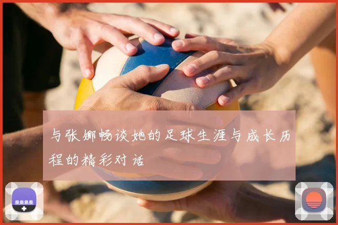 与张娜畅谈她的足球生涯与成长历程的精彩对话