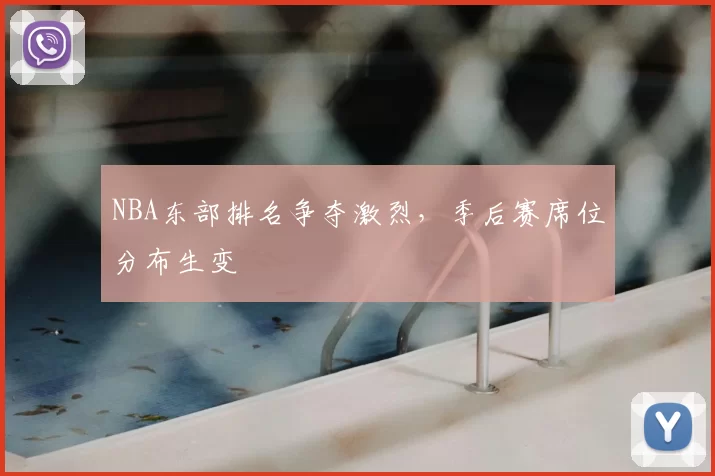 NBA东部排名争夺激烈，季后赛席位分布生变
