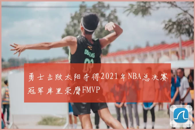 勇士击败太阳夺得2021年NBA总决赛冠军库里荣膺FMVP