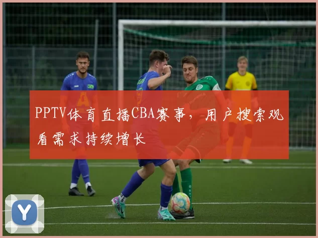 PPTV体育直播CBA赛事,用户搜索观看需求持续增长