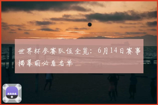 世界杯参赛队伍全览：6月14日赛事揭幕前必看名单