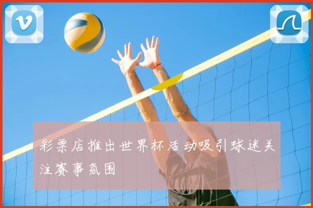 彩票店推出世界杯活动吸引球迷关注赛事氛围