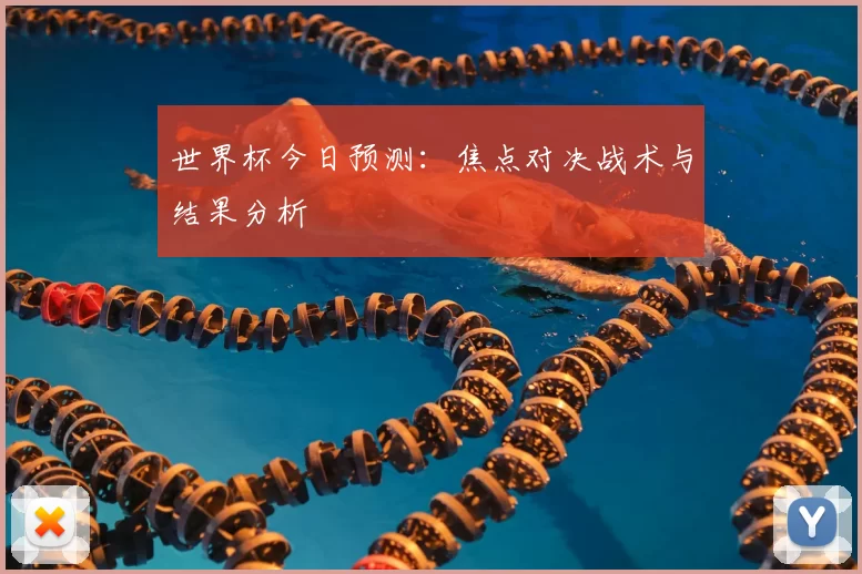 世界杯今日预测：焦点对决战术与结果分析