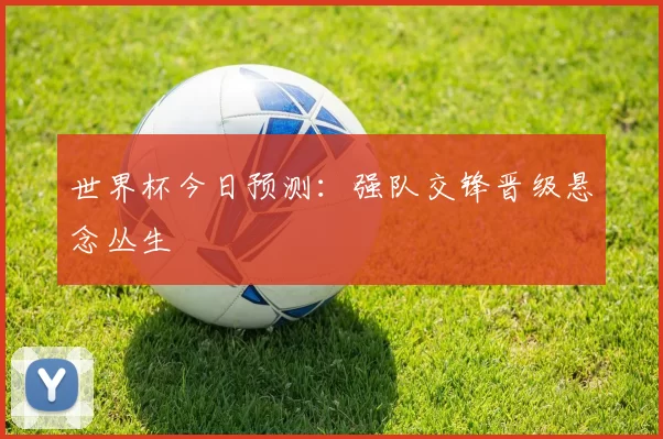 世界杯今日预测：强队交锋晋级悬念丛生