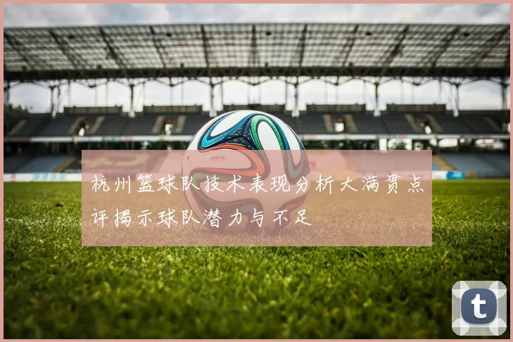 杭州篮球队技术表现分析大满贯点评揭示球队潜力与不足