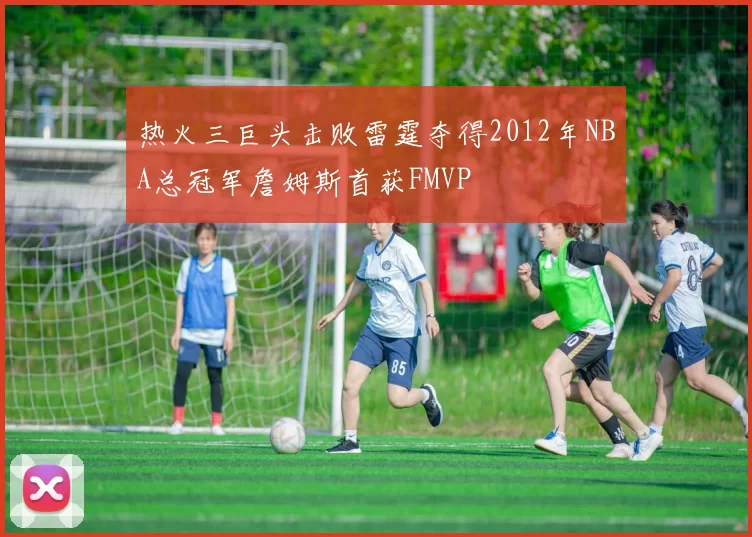 热火三巨头击败雷霆夺得2012年NBA总冠军詹姆斯首获FMVP