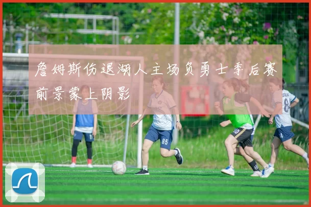 詹姆斯伤退湖人主场负勇士季后赛前景蒙上阴影