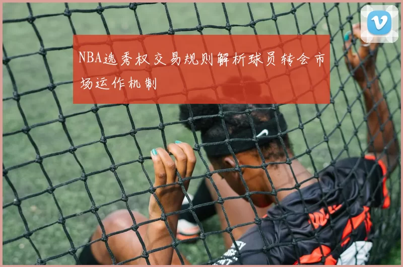 NBA选秀权交易规则解析球员转会市场运作机制