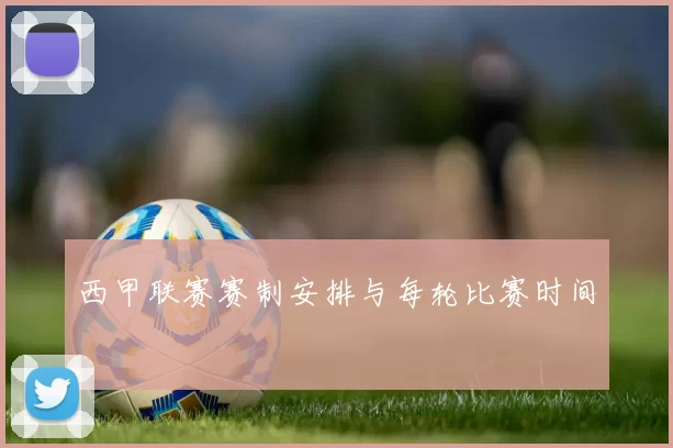 西甲联赛赛制安排与每轮比赛时间