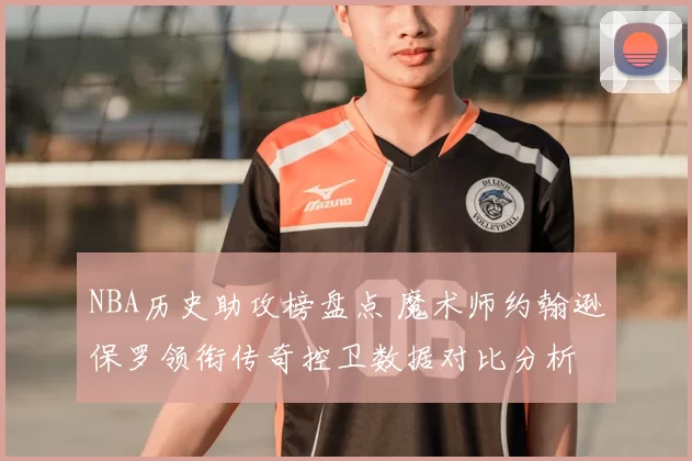 NBA历史助攻榜盘点 魔术师约翰逊保罗领衔传奇控卫数据对比分析