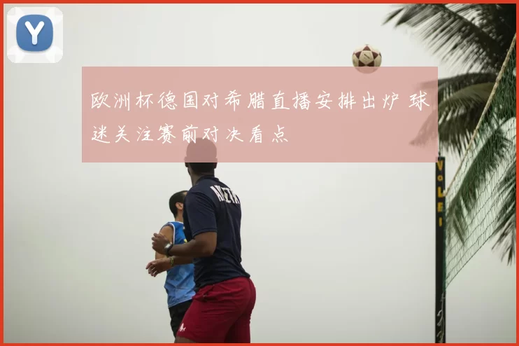欧洲杯德国对希腊直播安排出炉 球迷关注赛前对决看点