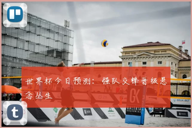 世界杯今日预测：强队交锋晋级悬念丛生