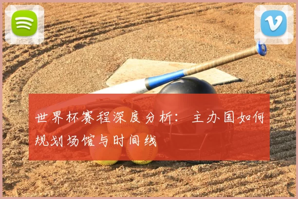 世界杯赛程深度分析：主办国如何规划场馆与时间线