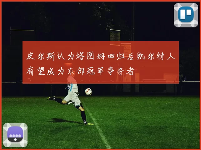 皮尔斯认为塔图姆回归后凯尔特人有望成为东部冠军争夺者