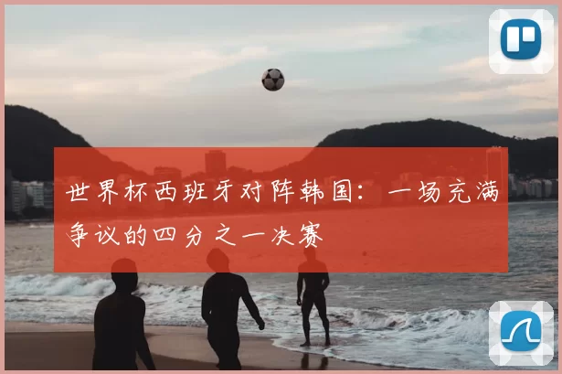 世界杯西班牙对阵韩国：一场充满争议的四分之一决赛
