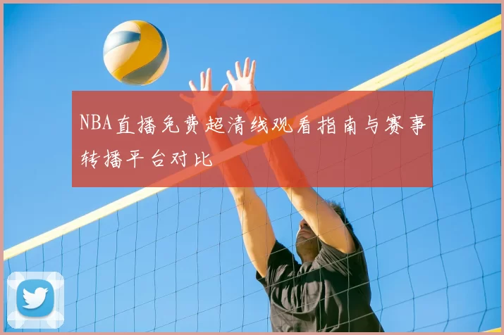 NBA直播免费超清线观看指南与赛事转播平台对比