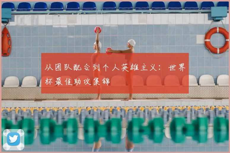 从团队配合到个人英雄主义：世界杯最佳助攻集锦