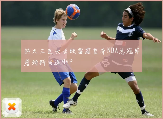 热火三巨头击败雷霆首夺NBA总冠军詹姆斯当选MVP