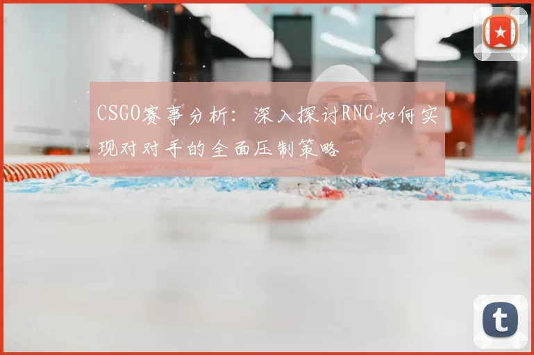 CSGO赛事分析:深入探讨RNG如何实现对对手的全面压制策略