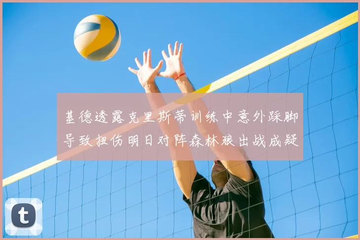 基德透露克里斯蒂训练中意外踩脚导致扭伤明日对阵森林狼出战成疑