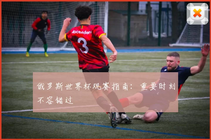 俄罗斯世界杯观赛指南：重要时刻不容错过