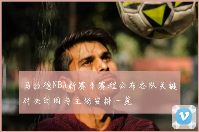 马拉德NBA新赛季赛程公布各队关键对决时间与主场安排一览