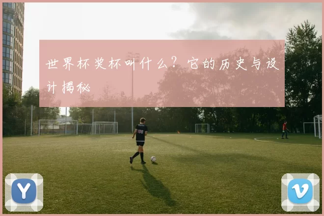 世界杯奖杯叫什么？它的历史与设计揭秘