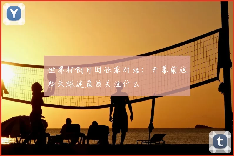 世界杯倒计时独家对话：开幕前这些天球迷最该关注什么