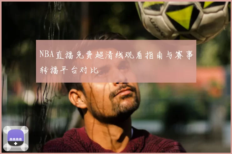 NBA直播免费超清线观看指南与赛事转播平台对比
