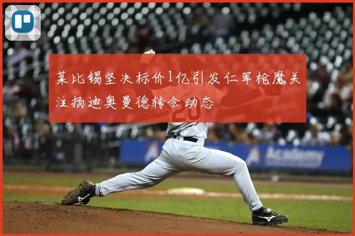 莱比锡坚决标价1亿引发仁军枪魔关注扬迪奥曼德转会动态