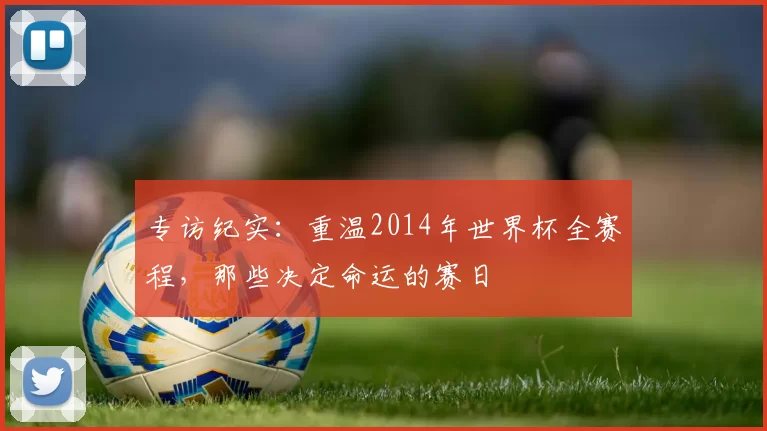 专访纪实：重温2014年世界杯全赛程，那些决定命运的赛日